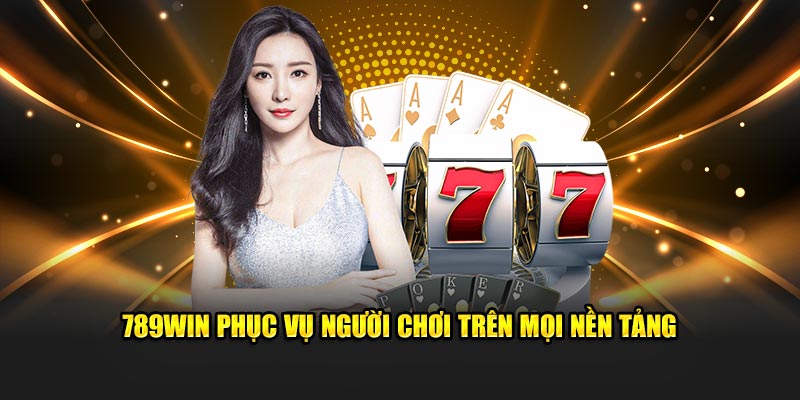 789Win phục vụ người chơi trên mọi nền tảng